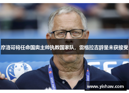 摩洛哥将任命国奥主帅执教国家队，雷格拉吉辞呈未获接受